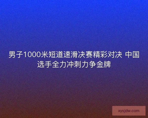 男子1000米短道速滑决赛精彩对决 中国选手全力冲刺力争金牌