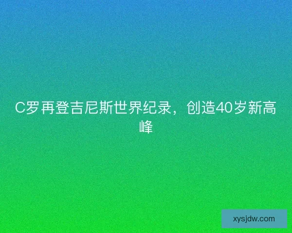 C罗再登吉尼斯世界纪录，创造40岁新高峰
