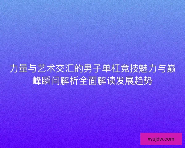力量与艺术交汇的男子单杠竞技魅力与巅峰瞬间解析全面解读发展趋势
