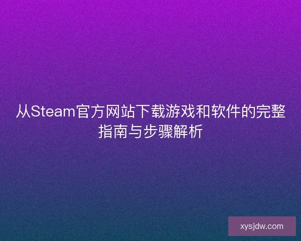 从Steam官方网站下载游戏和软件的完整指南与步骤解析