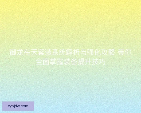 御龙在天紫装系统解析与强化攻略 带你全面掌握装备提升技巧
