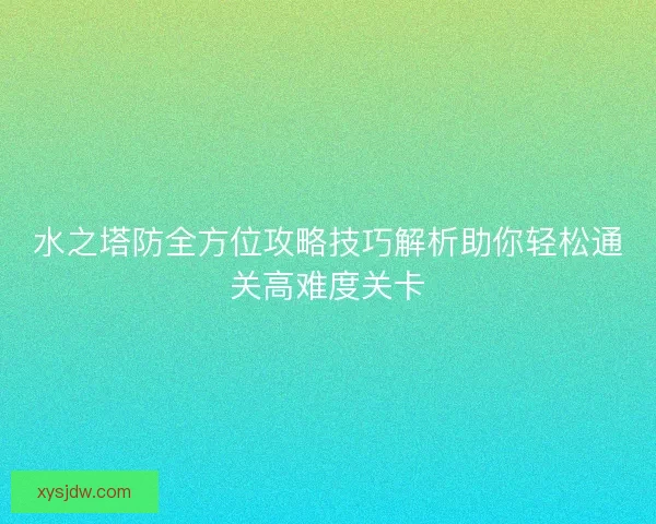 水之塔防全方位攻略技巧解析助你轻松通关高难度关卡