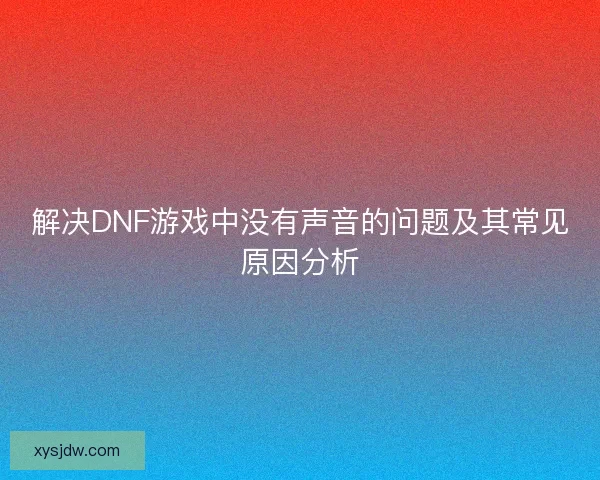 解决DNF游戏中没有声音的问题及其常见原因分析