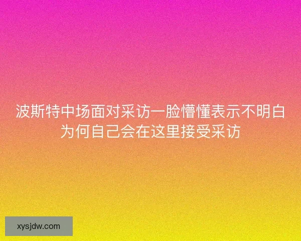 波斯特中场面对采访一脸懵懂表示不明白为何自己会在这里接受采访