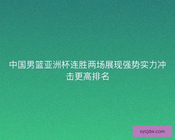 中国男篮亚洲杯连胜两场展现强势实力冲击更高排名