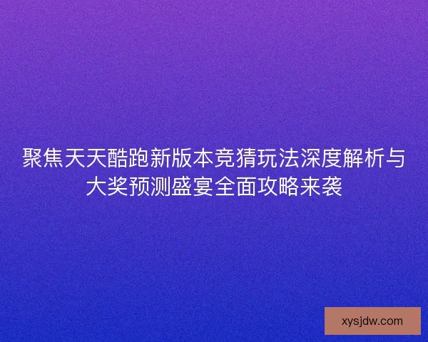 聚焦天天酷跑新版本竞猜玩法深度解析与大奖预测盛宴全面攻略来袭